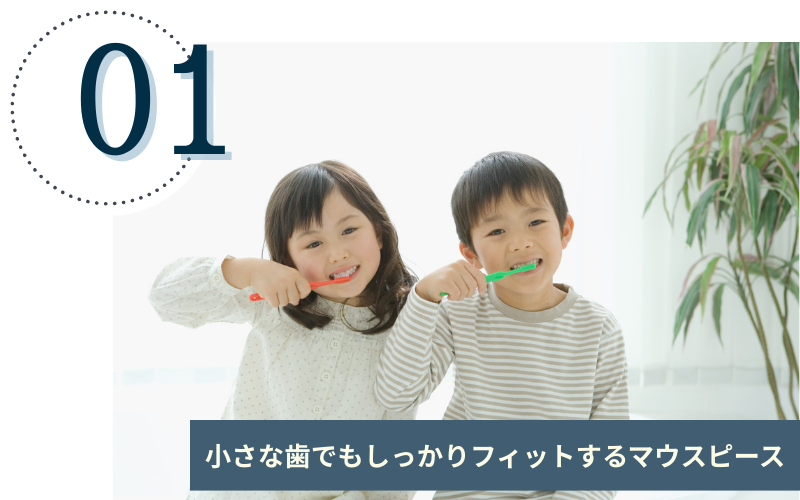 小さな歯でもしっかりフィットするマウスピース